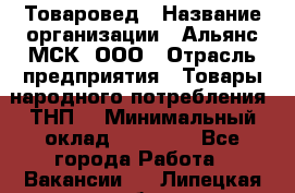 Товаровед › Название организации ­ Альянс-МСК, ООО › Отрасль предприятия ­ Товары народного потребления (ТНП) › Минимальный оклад ­ 30 000 - Все города Работа » Вакансии   . Липецкая обл.